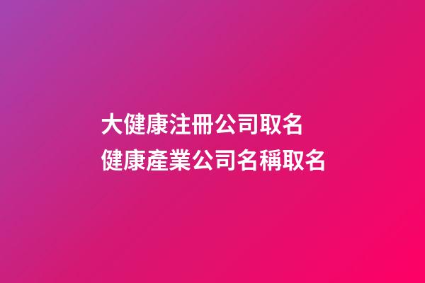 大健康注冊公司取名 健康產業公司名稱取名-第1張-公司起名-玄機派